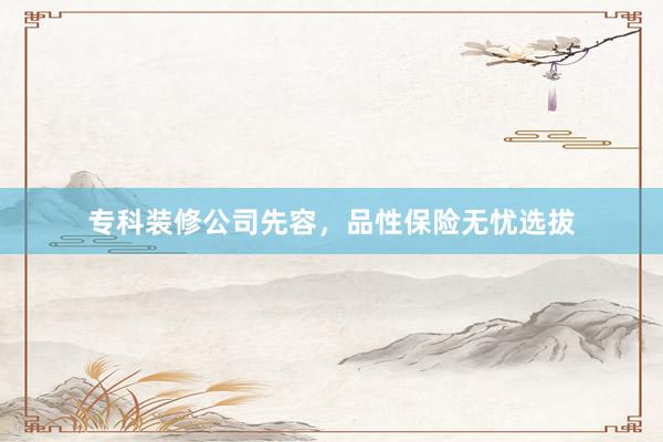 专科装修公司先容,品性保险无忧选拔
