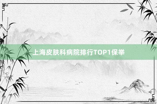 上海皮肤科病院排行TOP1保举