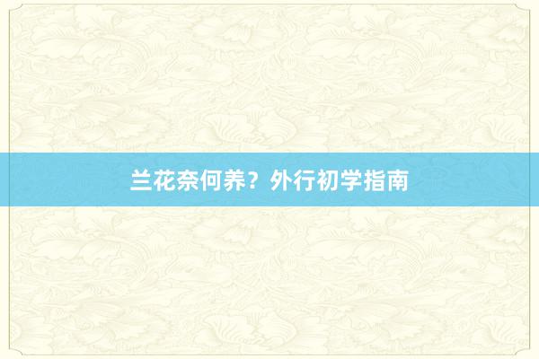 兰花奈何养?外行初学指南